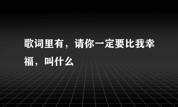 歌词里有，请你一定要比我幸福，叫什么