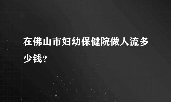 在佛山市妇幼保健院做人流多少钱？