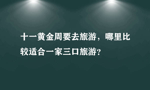 十一黄金周要去旅游，哪里比较适合一家三口旅游？