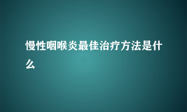 慢性咽喉炎最佳治疗方法是什么