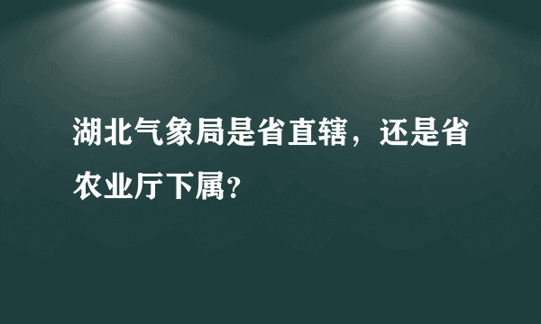 湖北气象局是省直辖，还是省农业厅下属？