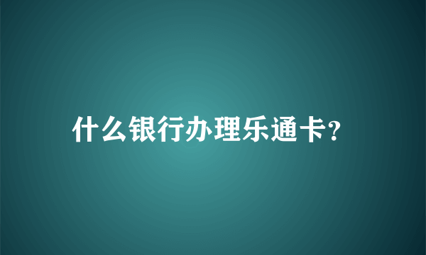 什么银行办理乐通卡？