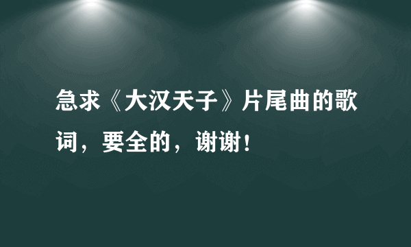 急求《大汉天子》片尾曲的歌词，要全的，谢谢！