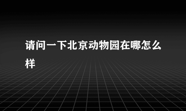 请问一下北京动物园在哪怎么样