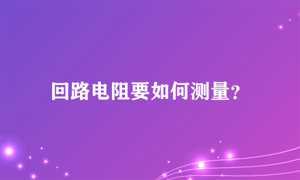 回路电阻要如何测量？