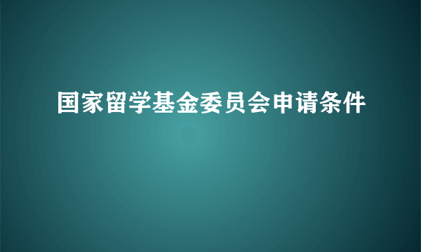 国家留学基金委员会申请条件