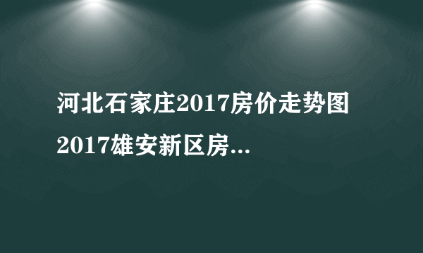 河北石家庄2017房价走势图  2017雄安新区房价走势如何