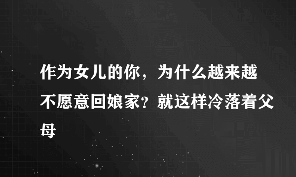 作为女儿的你，为什么越来越不愿意回娘家？就这样冷落着父母