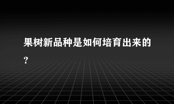 果树新品种是如何培育出来的？