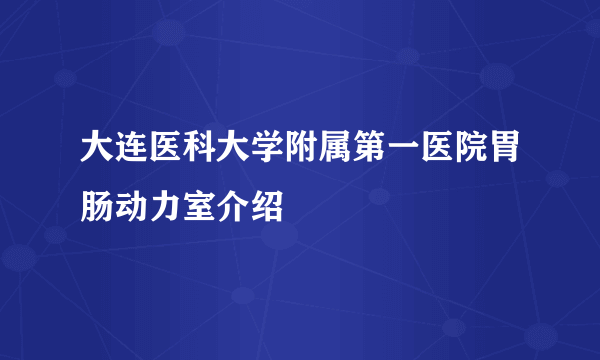 大连医科大学附属第一医院胃肠动力室介绍