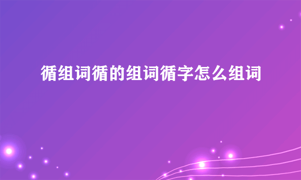 循组词循的组词循字怎么组词