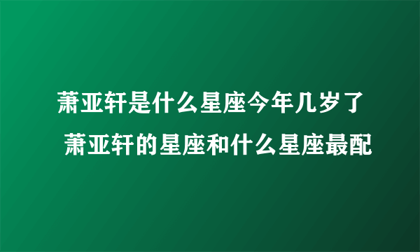 萧亚轩是什么星座今年几岁了 萧亚轩的星座和什么星座最配