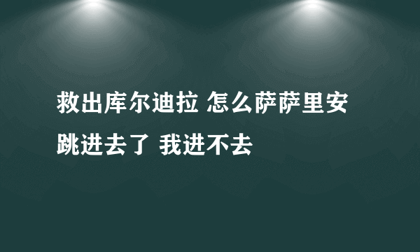 救出库尔迪拉 怎么萨萨里安跳进去了 我进不去