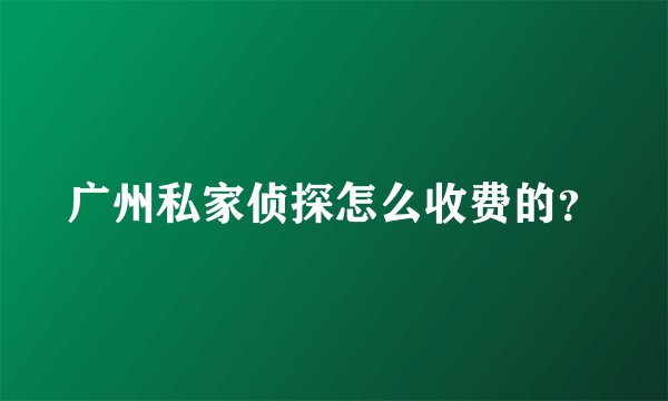 广州私家侦探怎么收费的？