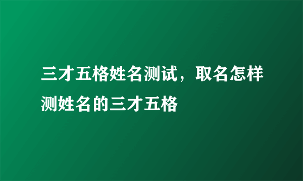 三才五格姓名测试，取名怎样测姓名的三才五格