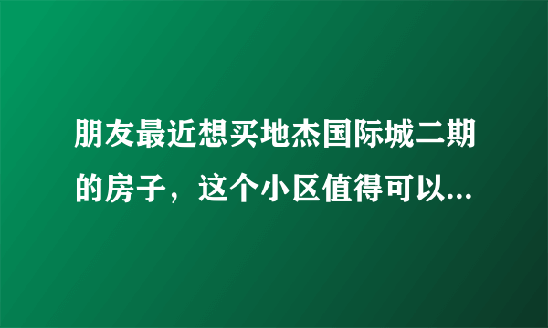 朋友最近想买地杰国际城二期的房子，这个小区值得可以买吗？有什么需要注意的吗？