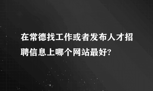 在常德找工作或者发布人才招聘信息上哪个网站最好?