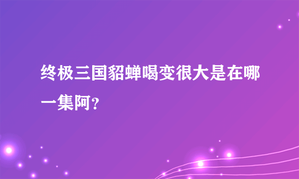 终极三国貂蝉喝变很大是在哪一集阿？