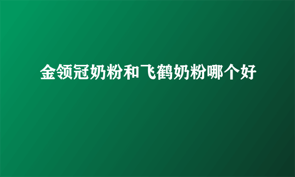 金领冠奶粉和飞鹤奶粉哪个好