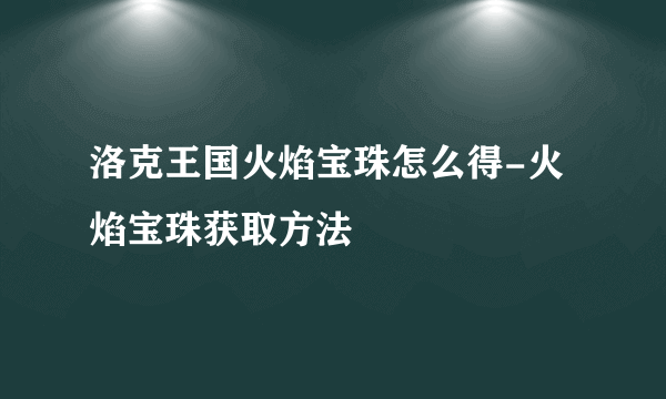 洛克王国火焰宝珠怎么得-火焰宝珠获取方法