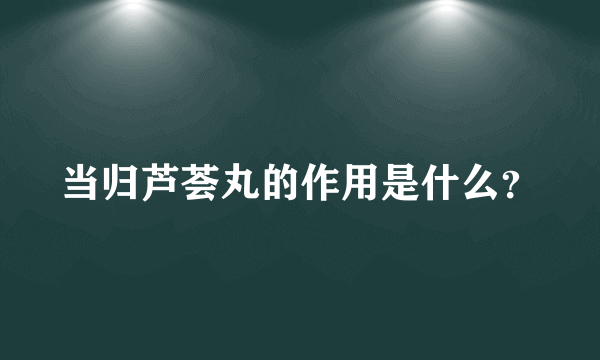 当归芦荟丸的作用是什么？