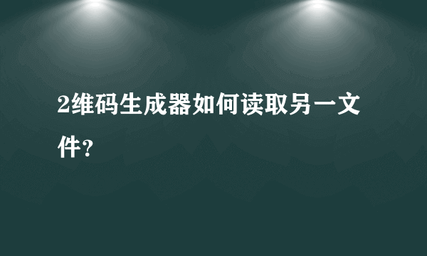 2维码生成器如何读取另一文件？