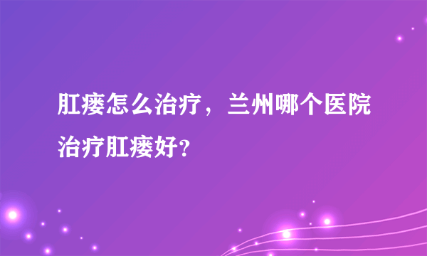 肛瘘怎么治疗，兰州哪个医院治疗肛瘘好？