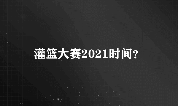 灌篮大赛2021时间？