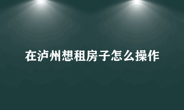 在泸州想租房子怎么操作