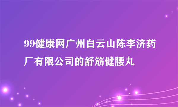 99健康网广州白云山陈李济药厂有限公司的舒筋健腰丸