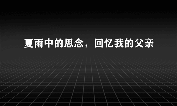 夏雨中的思念，回忆我的父亲