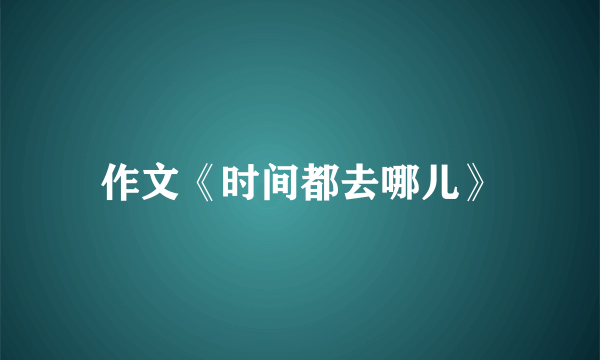 作文《时间都去哪儿》