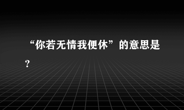 “你若无情我便休”的意思是？