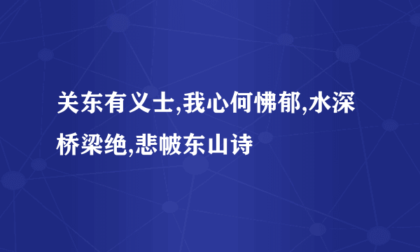 关东有义士,我心何怫郁,水深桥梁绝,悲帔东山诗