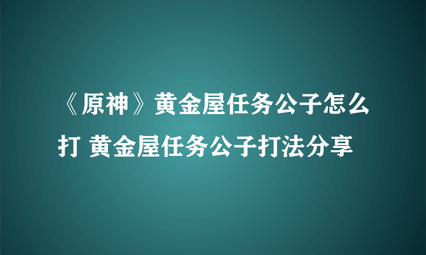 《原神》黄金屋任务公子怎么打 黄金屋任务公子打法分享