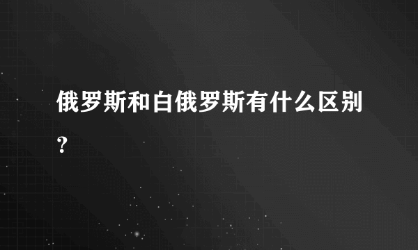 俄罗斯和白俄罗斯有什么区别？