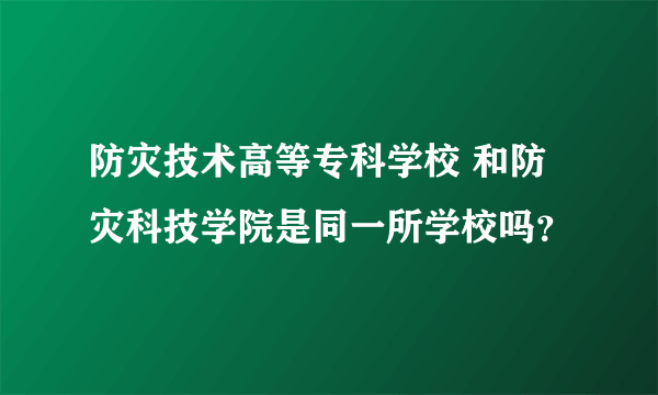 防灾技术高等专科学校 和防灾科技学院是同一所学校吗？