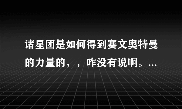 诸星团是如何得到赛文奥特曼的力量的，，咋没有说啊。。第一集。。。