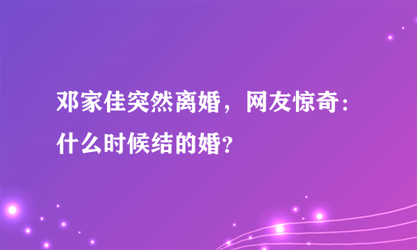 邓家佳突然离婚，网友惊奇：什么时候结的婚？