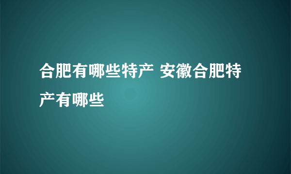 合肥有哪些特产 安徽合肥特产有哪些