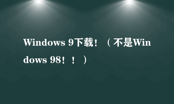 Windows 9下载！（不是Windows 98！！）