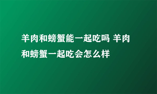 羊肉和螃蟹能一起吃吗 羊肉和螃蟹一起吃会怎么样