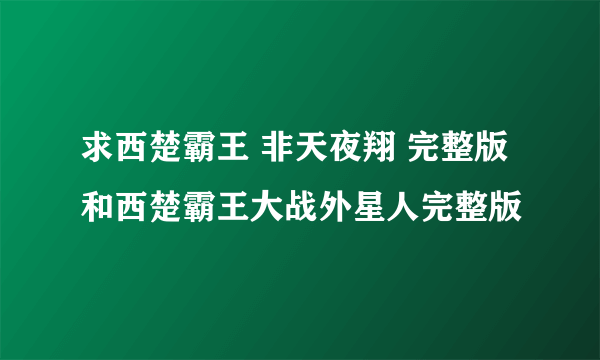 求西楚霸王 非天夜翔 完整版 和西楚霸王大战外星人完整版