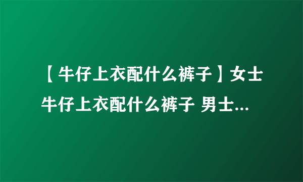 【牛仔上衣配什么裤子】女士牛仔上衣配什么裤子 男士牛仔上衣配什么裤子