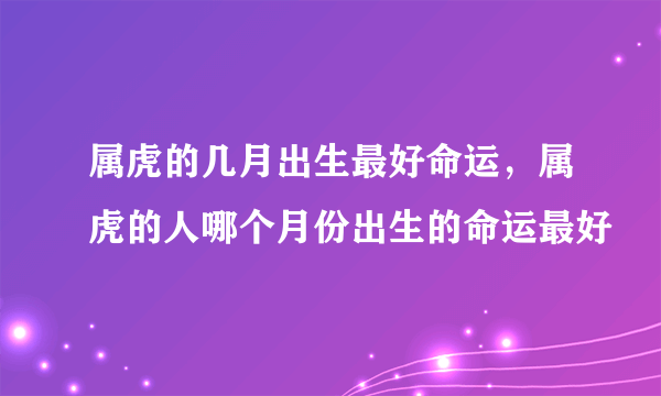 属虎的几月出生最好命运，属虎的人哪个月份出生的命运最好