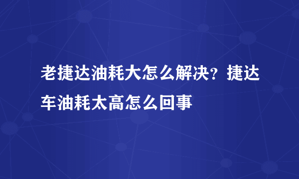 老捷达油耗大怎么解决？捷达车油耗太高怎么回事