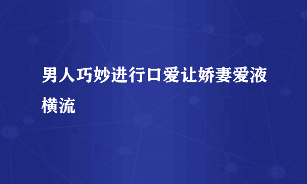 男人巧妙进行口爱让娇妻爱液横流