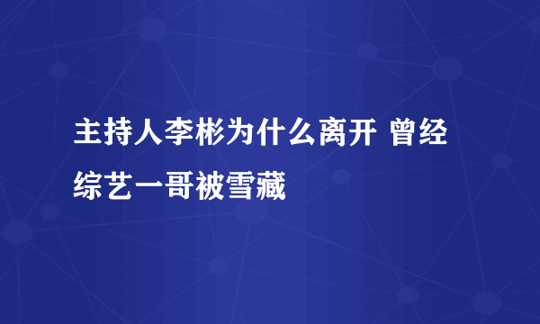 主持人李彬为什么离开 曾经综艺一哥被雪藏