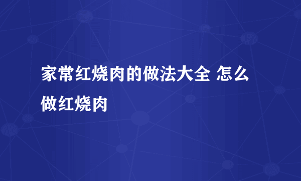 家常红烧肉的做法大全 怎么做红烧肉