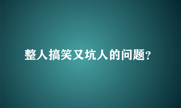 整人搞笑又坑人的问题？